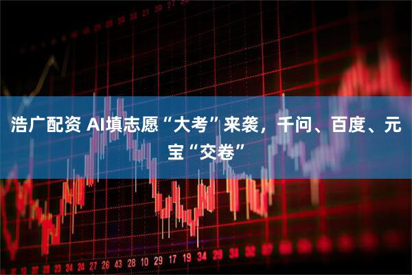 浩广配资 AI填志愿“大考”来袭，千问、百度、元宝“交卷”
