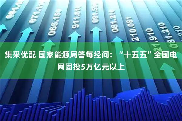 集采优配 国家能源局答每经问：“十五五”全国电网固投5万亿元以上