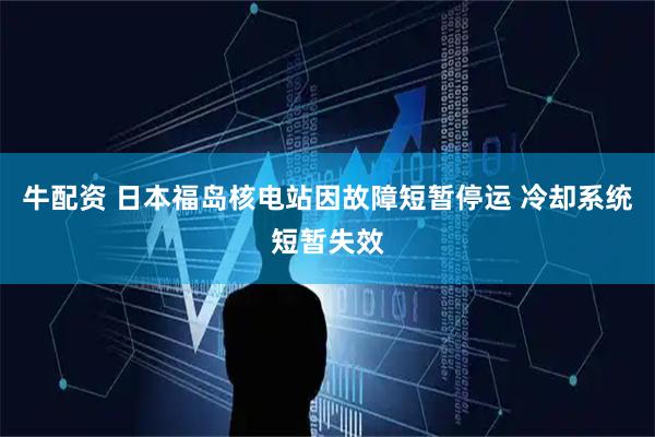 牛配资 日本福岛核电站因故障短暂停运 冷却系统短暂失效