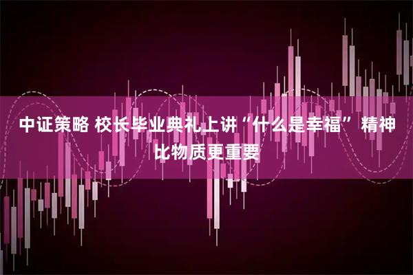 中证策略 校长毕业典礼上讲“什么是幸福” 精神比物质更重要