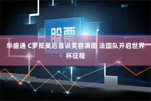 华盛通 C罗抵美后首训笑容满面 法国队开启世界杯征程