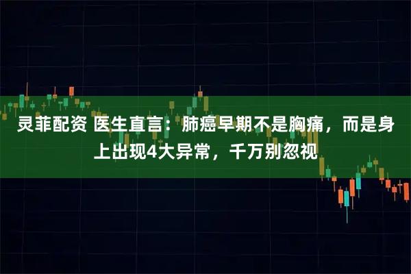 灵菲配资 医生直言：肺癌早期不是胸痛，而是身上出现4大异常，千万别忽视
