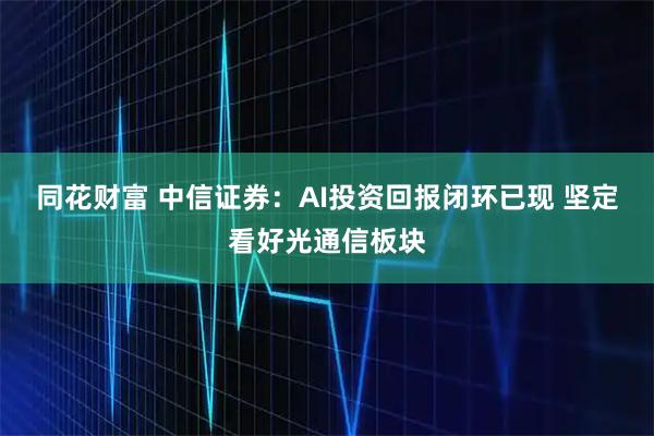 同花财富 中信证券：AI投资回报闭环已现 坚定看好光通信板块
