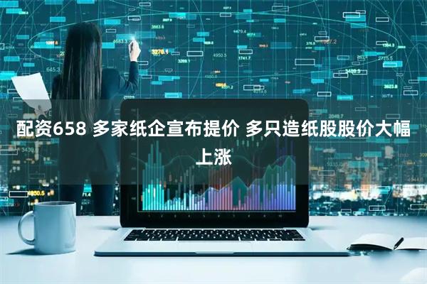 配资658 多家纸企宣布提价 多只造纸股股价大幅上涨