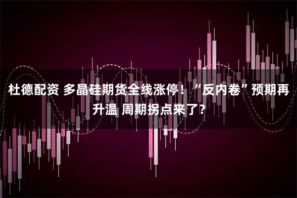 杜德配资 多晶硅期货全线涨停！“反内卷”预期再升温 周期拐点来了？