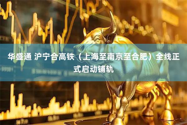 华盛通 沪宁合高铁(上海至南京至合肥)全线正式启动铺轨